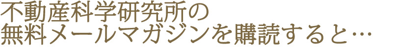 不動産科学研究所の無料メールマガジンを購読すると…