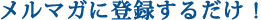 メルマガに登録するだけ